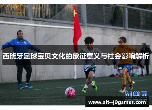 西班牙足球宝贝文化的象征意义与社会影响解析
