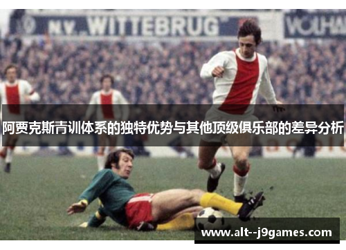 阿贾克斯青训体系的独特优势与其他顶级俱乐部的差异分析