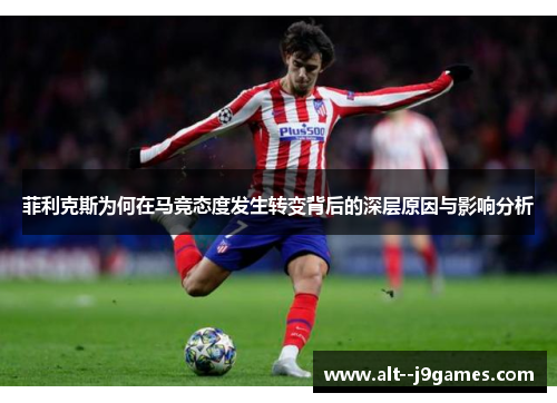 菲利克斯为何在马竞态度发生转变背后的深层原因与影响分析