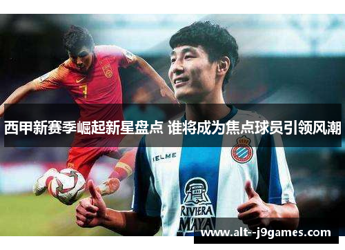 西甲新赛季崛起新星盘点 谁将成为焦点球员引领风潮