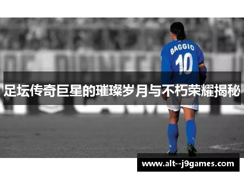 足坛传奇巨星的璀璨岁月与不朽荣耀揭秘