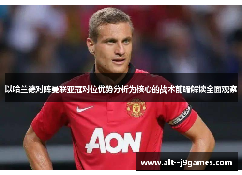 以哈兰德对阵曼联亚冠对位优势分析为核心的战术前瞻解读全面观察 以哈兰德对阵曼联亚冠对位优势分析为核心的战术前瞻解读全面观察