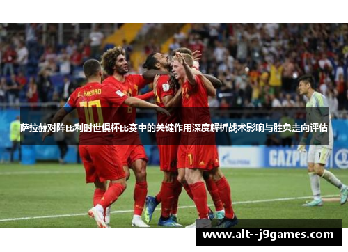 萨拉赫对阵比利时世俱杯比赛中的关键作用深度解析战术影响与胜负走向评估 萨拉赫对阵比利时世俱杯比赛中的关键作用深度解析战术影响与胜负走向评估