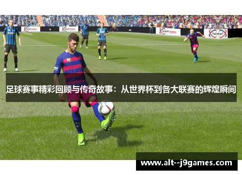 足球赛事精彩回顾与传奇故事:从世界杯到各大联赛的辉煌瞬间 足球赛事精彩回顾与传奇故事:从世界杯到各大联赛的辉煌瞬间