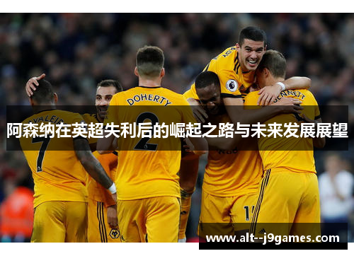 阿森纳在英超失利后的崛起之路与未来发展展望 阿森纳在英超失利后的崛起之路与未来发展展望