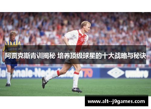 阿贾克斯青训揭秘 培养顶级球星的十大战略与秘诀