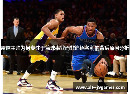 雷霆主帅为何专注于篮球事业而非追逐名利的背后原因分析 雷霆主帅为何专注于篮球事业而非追逐名利的背后原因分析