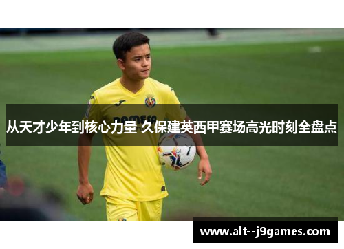 从天才少年到核心力量 久保建英西甲赛场高光时刻全盘点