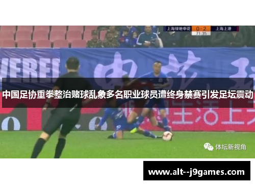 中国足协重拳整治赌球乱象多名职业球员遭终身禁赛引发足坛震动
