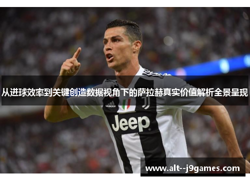 从进球效率到关键创造数据视角下的萨拉赫真实价值解析全景呈现