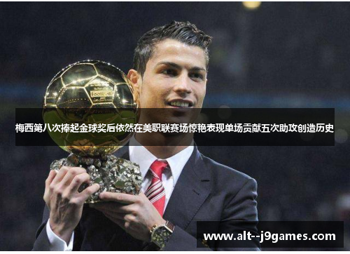 梅西第八次捧起金球奖后依然在美职联赛场惊艳表现单场贡献五次助攻创造历史