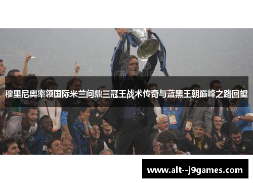 穆里尼奥率领国际米兰问鼎三冠王战术传奇与蓝黑王朝巅峰之路回望