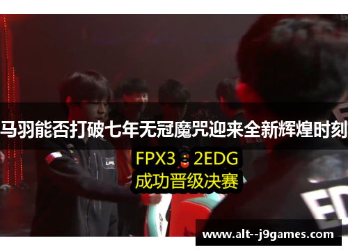 马羽能否打破七年无冠魔咒迎来全新辉煌时刻