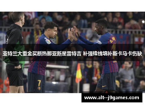 亚特兰大重金买断热那亚新星雷特吉 补强锋线填补斯卡马卡伤缺 亚特兰大重金买断热那亚新星雷特吉 补强锋线填补斯卡马卡伤缺