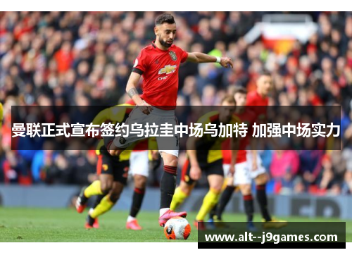 曼联正式宣布签约乌拉圭中场乌加特 加强中场实力 曼联正式宣布签约乌拉圭中场乌加特 加强中场实力