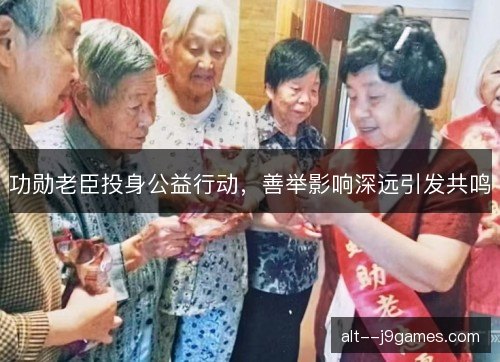 功勋老臣投身公益行动，善举影响深远引发共鸣
