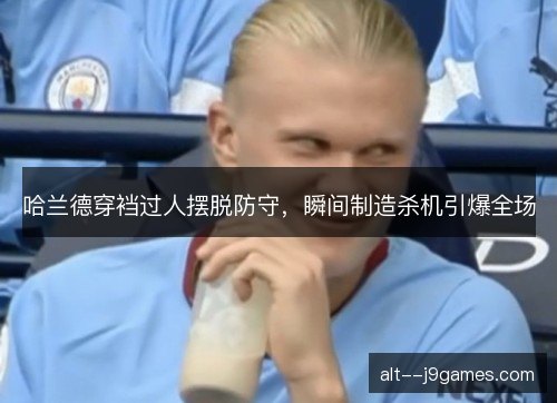 哈兰德穿裆过人摆脱防守，瞬间制造杀机引爆全场
