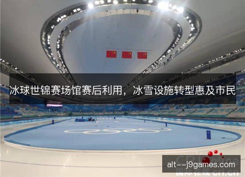 冰球世锦赛场馆赛后利用，冰雪设施转型惠及市民